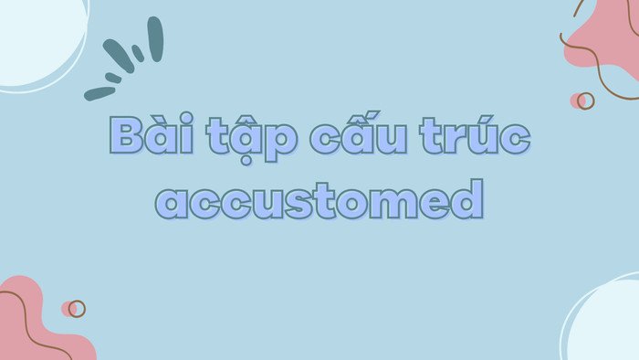 Bài tập thực hành cấu trúc Accustomed giúp củng cố kiến thức