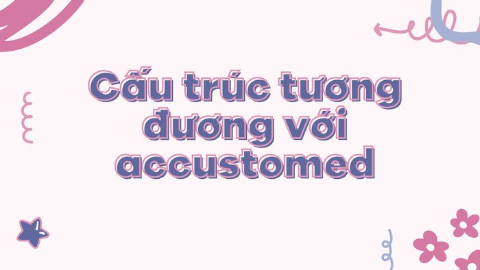 Bảng các cấu trúc đồng nghĩa với Accustomed trong tiếng Anh
