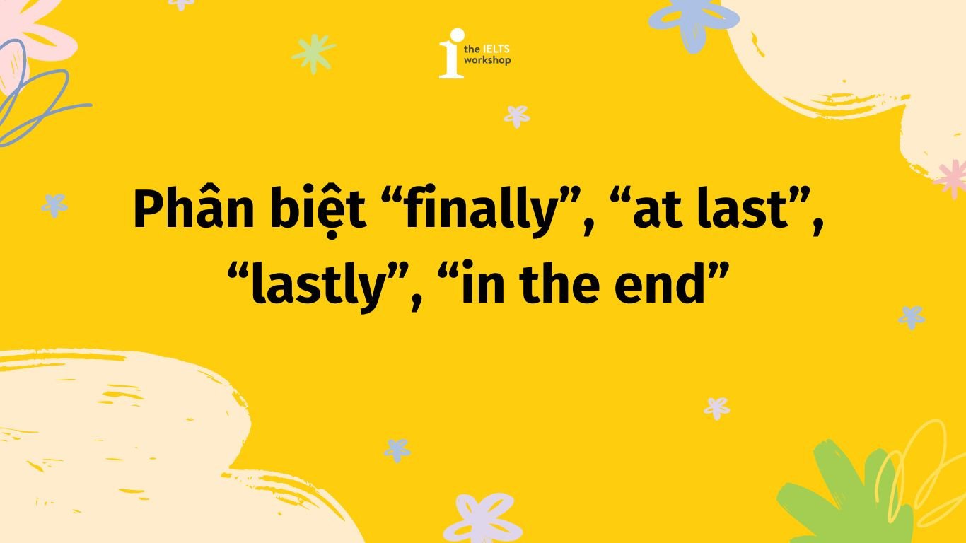 Bảng tổng hợp cách phân biệt finally, at last, lastly và in the end trong ngữ pháp tiếng Anh